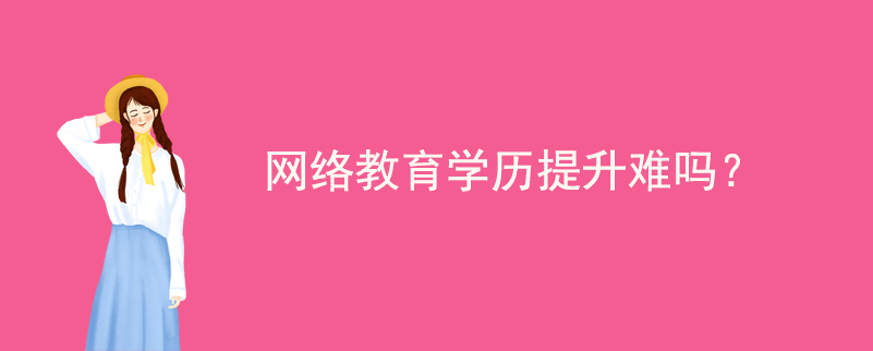 網(wǎng)絡(luò)教育學(xué)歷提升難嗎？