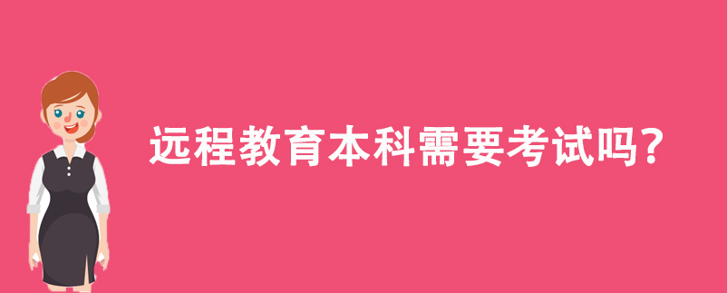 遠(yuǎn)程教育本科需要考試嗎？