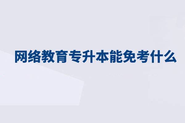 網(wǎng)絡教育專升本能免考什么？