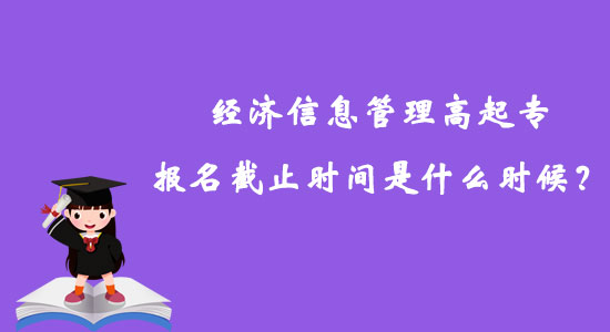 經(jīng)濟(jì)信息管理高起專報(bào)名截止時(shí)間是什么時(shí)候？