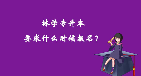 林學(xué)專升本要求什么時(shí)候報(bào)名？