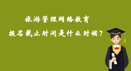 旅游管理網(wǎng)絡(luò)教育報(bào)名截止時(shí)間是什么時(shí)候？