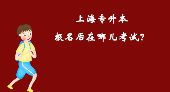 上海專升本報(bào)名后在哪兒考試？