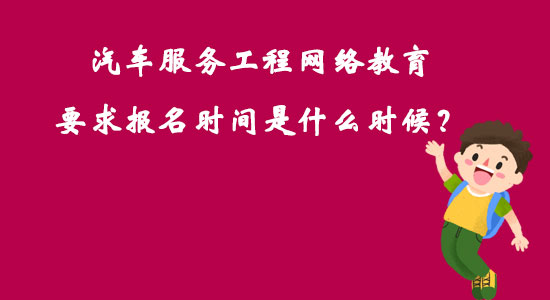 汽車服務(wù)工程網(wǎng)絡(luò)教育要求報(bào)名時(shí)間是什么時(shí)候？