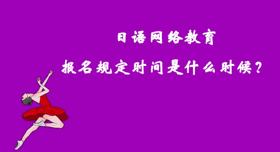 日語網(wǎng)絡(luò)教育報(bào)名規(guī)定時(shí)間是什么時(shí)候？