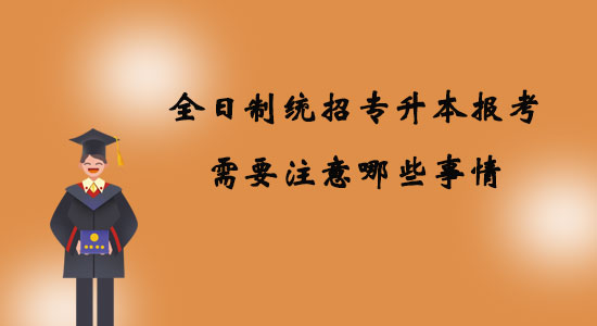 全日制統(tǒng)招專升本報考需要注意哪些事情？