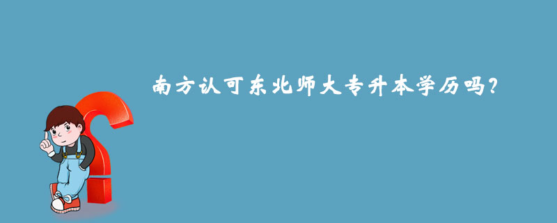 南方認可東北師大專升本學歷嗎？