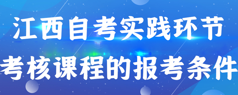 江西自考實踐環(huán)節(jié)考核課程的報考條件是什么