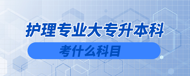 護(hù)理專業(yè)大專升本科考什么科目