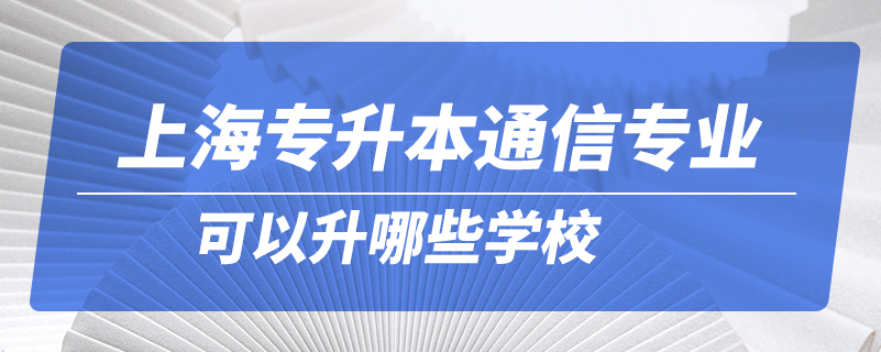 上海專升本通信專業(yè)可以升哪些學校