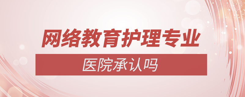 網(wǎng)絡(luò)教育護理專業(yè)醫(yī)院承認嗎