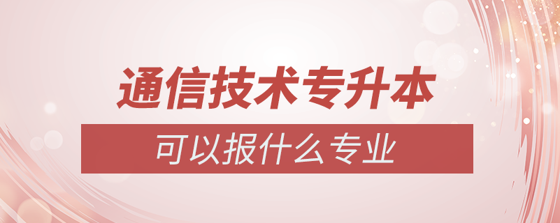 通信技術(shù)專升本可以報(bào)什么專業(yè)