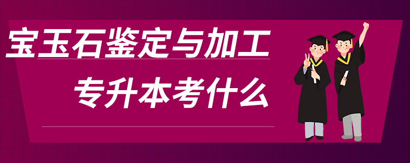 寶玉石鑒定與加工專(zhuān)升本考什么