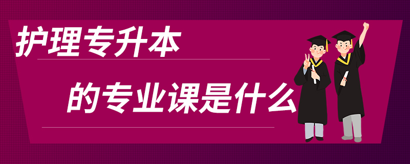 護理專升本的專業(yè)課是什么