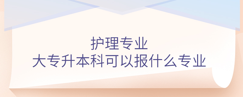 護(hù)理專業(yè)大專升本科可以報(bào)什么專業(yè)