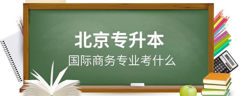 北京國際商務(wù)專業(yè)專升本考什么