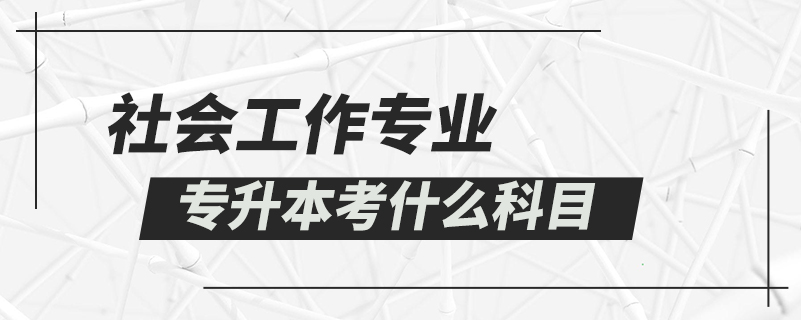 社會工作專業(yè)專升本考什么科目