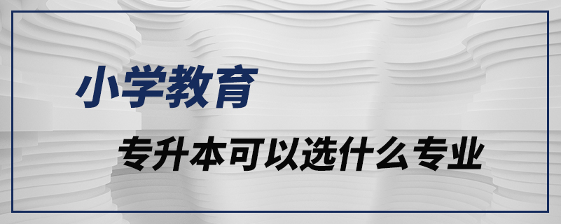 小學教育專升本可以選什么專業(yè)