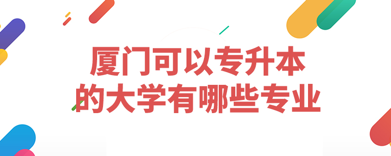 廈門(mén)可以專升本的大學(xué)有哪些專業(yè)