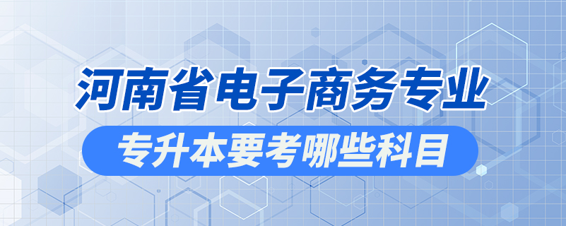 河南省電子商務(wù)專業(yè)專升本要考哪些科目