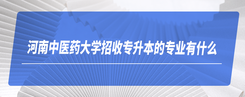 河南中醫(yī)藥大學(xué)招收專升本的專業(yè)有什么