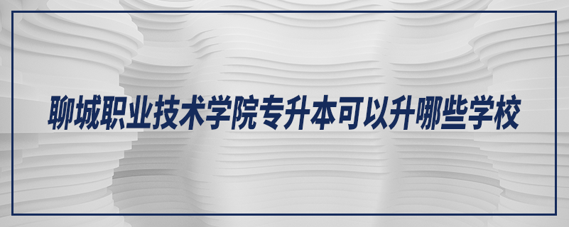 聊城職業(yè)技術(shù)學(xué)院專升本可以升哪些學(xué)校