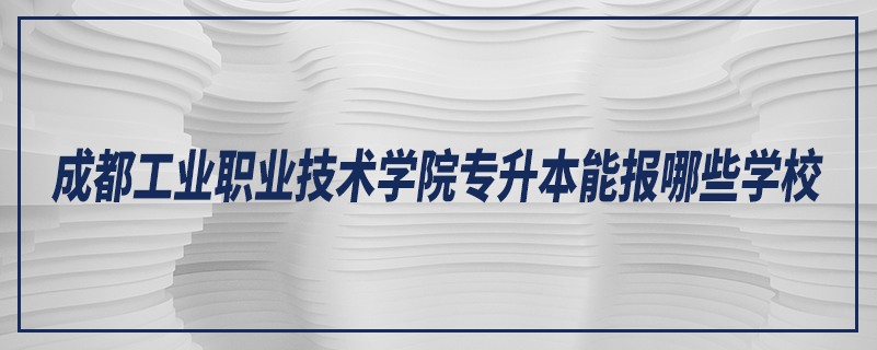 成都工業(yè)職業(yè)技術(shù)學(xué)院專升本能報哪些學(xué)校