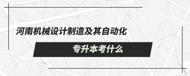 河南機械設(shè)計制造及其自動化專升本考什么