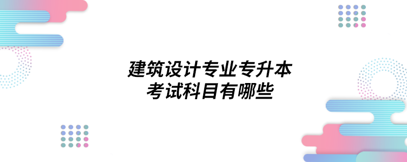 建筑設(shè)計(jì)專業(yè)專升本考試科目有哪些