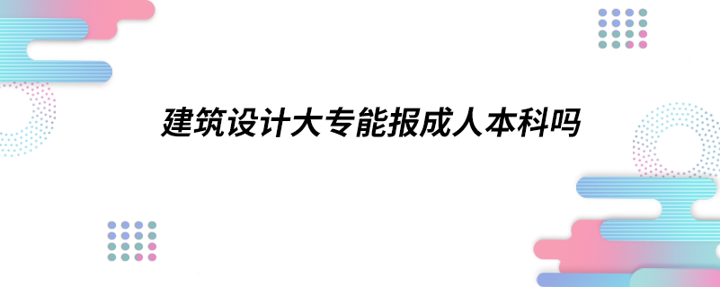 建筑設(shè)計大專能報成人本科嗎