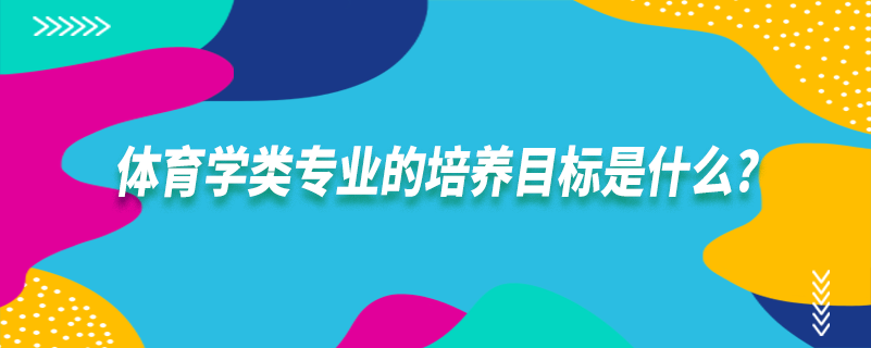 體育學類專業(yè)的培養(yǎng)目標是什么?