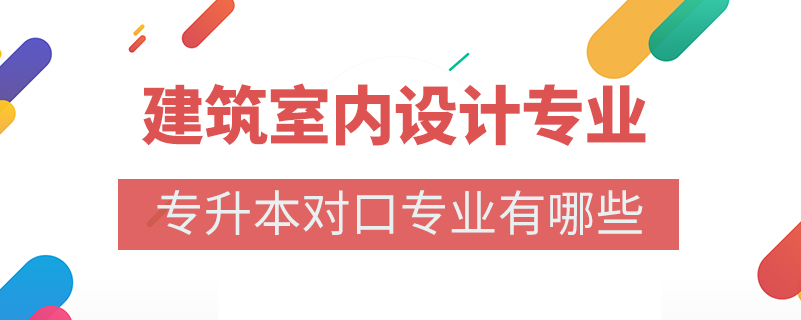 建筑室內(nèi)設(shè)計專業(yè)專升本對口專業(yè)有哪些