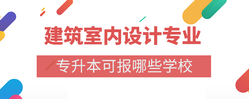 建筑室內(nèi)設(shè)計(jì)專(zhuān)業(yè)專(zhuān)升本可報(bào)哪些學(xué)校