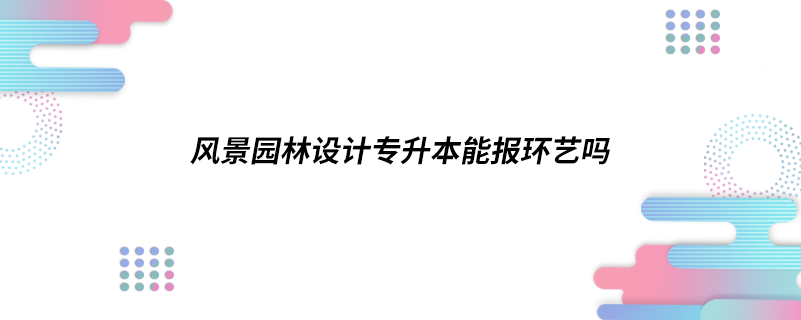 風景園林設(shè)計專升本能報環(huán)藝嗎