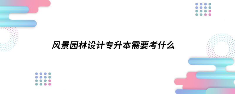 風(fēng)景園林設(shè)計專升本需要考什么