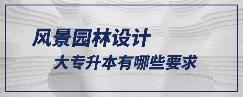 風(fēng)景園林設(shè)計大專升本有哪些要求