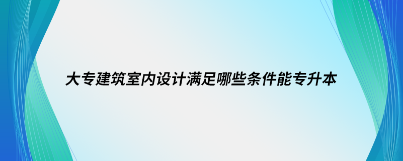 大專建筑室內(nèi)設(shè)計滿足哪些條件能專升本