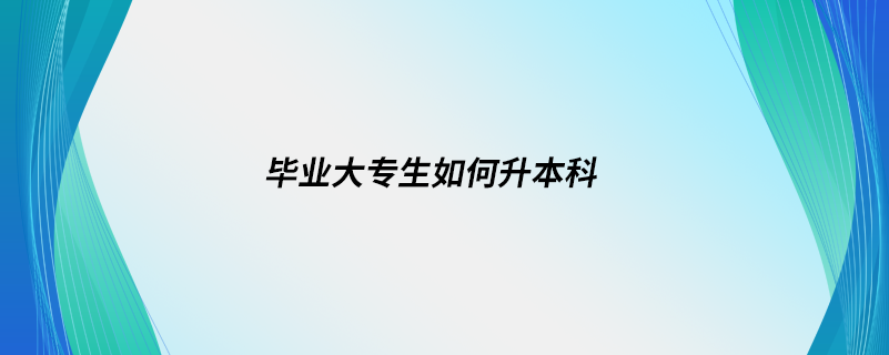 畢業(yè)大專生如何升本科