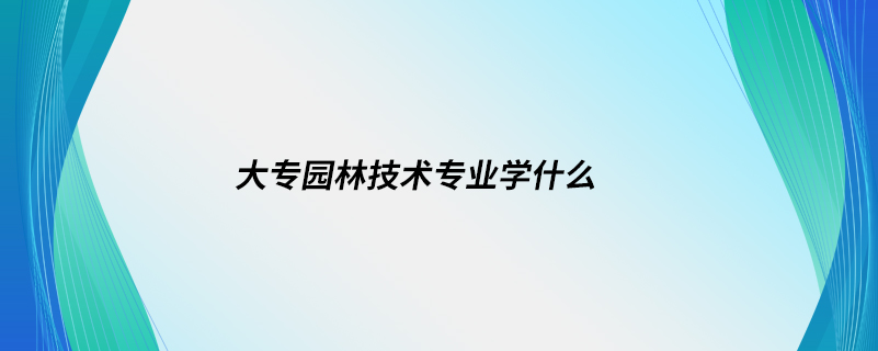 大專園林技術(shù)專業(yè)學什么