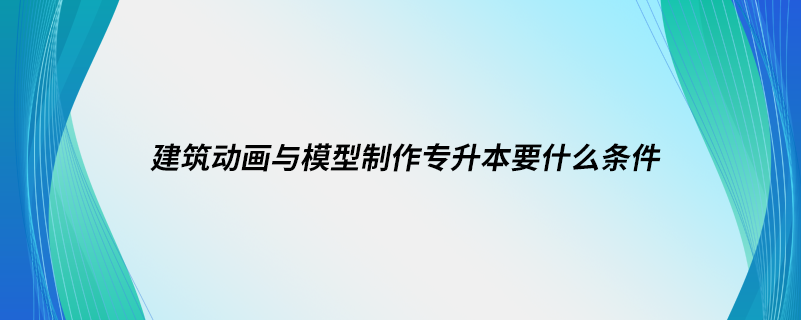 建筑動(dòng)畫(huà)與模型制作專升本要什么條件