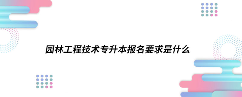 園林工程技術(shù)專升本報名要求是什么