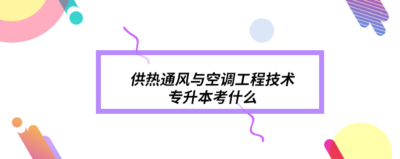 供熱通風(fēng)與空調(diào)工程技術(shù)專升本考什么