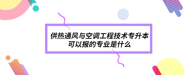 供熱通風(fēng)與空調(diào)工程技術(shù)專升本可以報(bào)的專業(yè)是什么