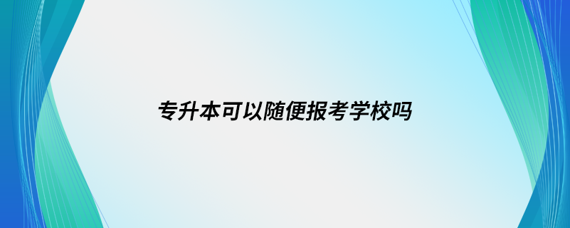 專升本可以隨便報(bào)考學(xué)校嗎