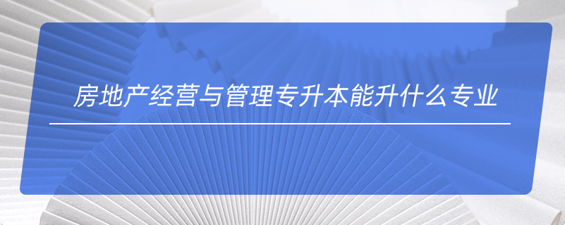 房地產(chǎn)經(jīng)營與管理專升本能升什么專業(yè)