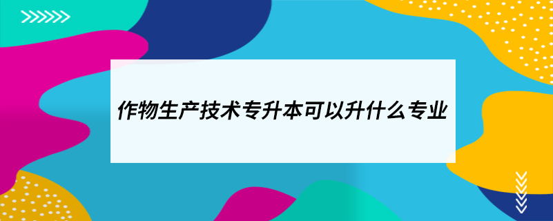 作物生產(chǎn)技術(shù)專升本可以升什么專業(yè)