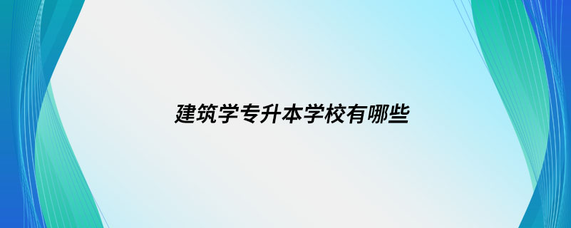 建筑學(xué)專升本學(xué)校有哪些