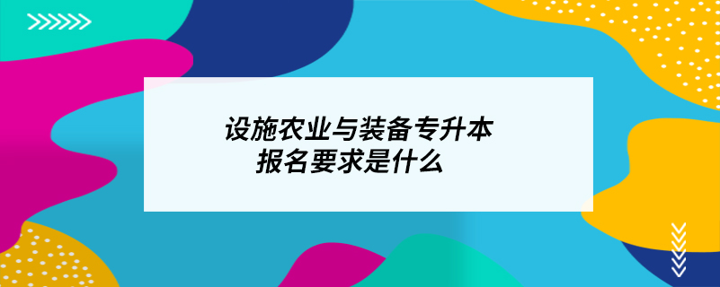 設(shè)施農(nóng)業(yè)與裝備專升本報名要求是什么