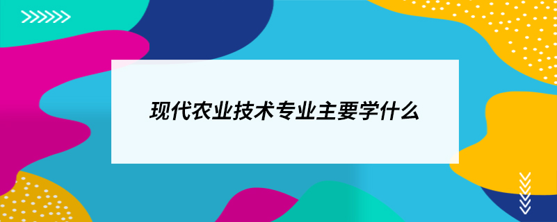 現(xiàn)代農(nóng)業(yè)技術專業(yè)主要學什么