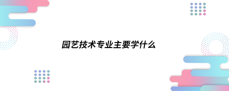 園藝技術(shù)專業(yè)主要學(xué)什么